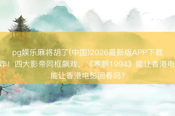 pg娱乐麻将胡了(中国)2026最新版APP下载 五一档王炸！四大影帝同框飙戏，《寒颤1994》能让香港电影回春吗？