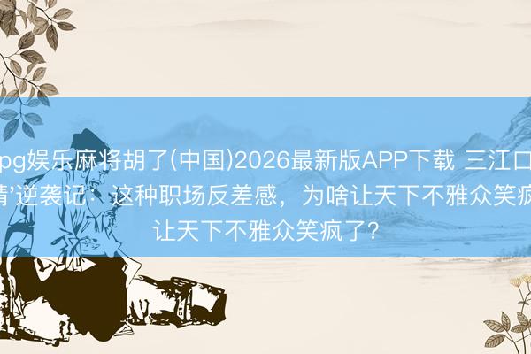 pg娱乐麻将胡了(中国)2026最新版APP下载 三江口'怂精'逆袭记：这种职场反差感，为啥让天下不雅众笑疯了？