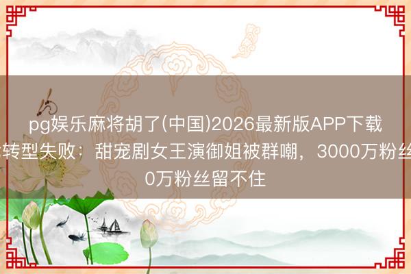 pg娱乐麻将胡了(中国)2026最新版APP下载 姜十七转型失败：甜宠剧女王演御姐被群嘲，3000万粉丝留不住