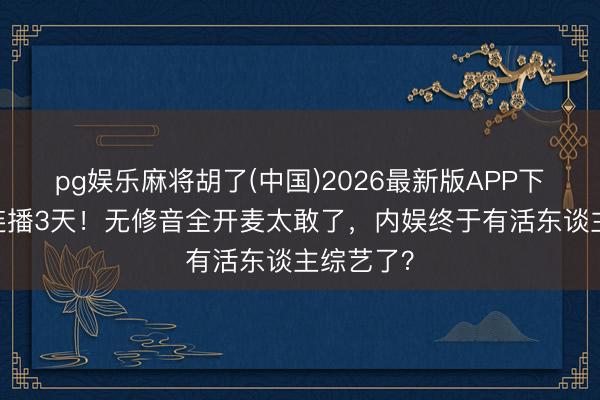 pg娱乐麻将胡了(中国)2026最新版APP下载 浪姐连播3天！无修音全开麦太敢了，内娱终于有活东谈主综艺了？