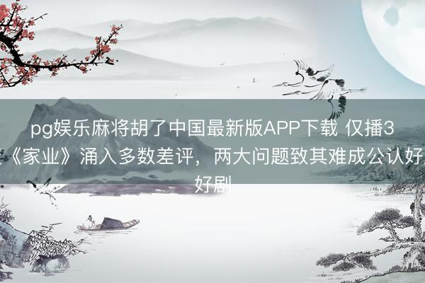 pg娱乐麻将胡了中国最新版APP下载 仅播3天《家业》涌入多数差评，两大问题致其难成公认好剧