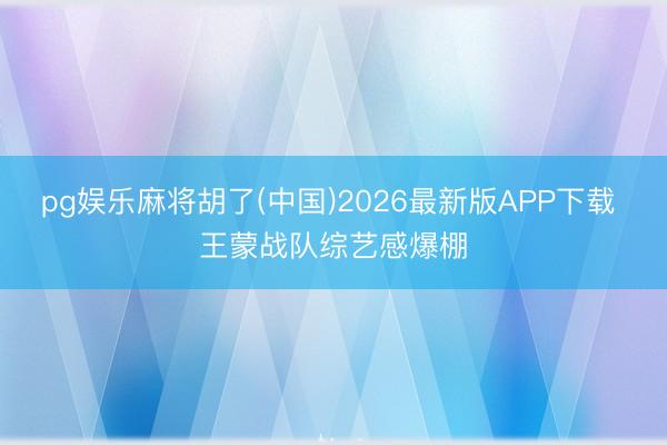 pg娱乐麻将胡了(中国)2026最新版APP下载 王蒙战队综艺感爆棚