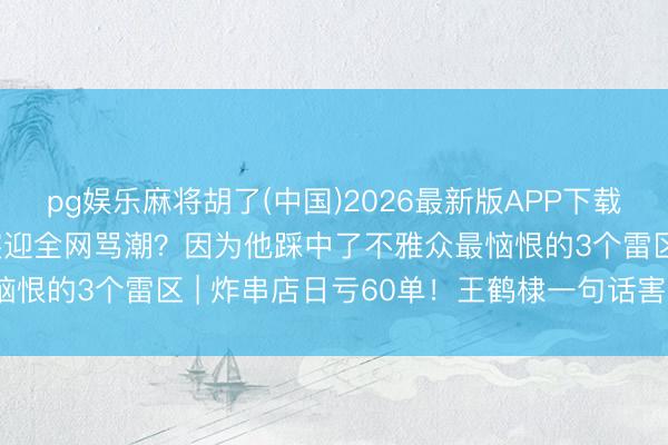 pg娱乐麻将胡了(中国)2026最新版APP下载 翻车48小时！王鹤棣突迎全网骂潮？因为他踩中了不雅众最恼恨的3个雷区 | 炸串店日亏60单！王鹤棣一句话害惨老父亲？