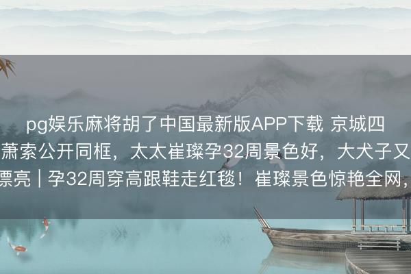 pg娱乐麻将胡了中国最新版APP下载 京城四少之一汪雨一家六口萧索公开同框，太太崔璨孕32周景色好，大犬子又高又漂亮 | 孕32周穿高跟鞋走红毯！崔璨景色惊艳全网，网友：这才是真·朱门媳妇