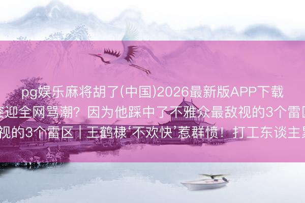 pg娱乐麻将胡了(中国)2026最新版APP下载 翻车48小时！王鹤棣突迎全网骂潮？因为他踩中了不雅众最敌视的3个雷区 | 王鹤棣‘不欢快’惹群愤！打工东谈主累死谁爱重？