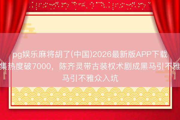 pg娱乐麻将胡了(中国)2026最新版APP下载 才播4集热度破7000，陈齐灵带古装权术剧成黑马引不雅众入坑