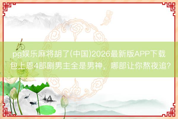 pg娱乐麻将胡了(中国)2026最新版APP下载 包上恩4部剧男主全是男神，哪部让你熬夜追？