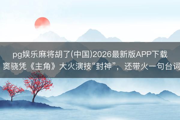 pg娱乐麻将胡了(中国)2026最新版APP下载 窦骁凭《主角》大火演技“封神”，还带火一句台词