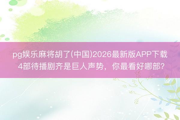pg娱乐麻将胡了(中国)2026最新版APP下载 4部待播剧齐是巨人声势，你最看好哪部？