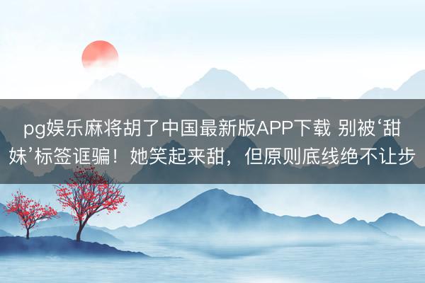 pg娱乐麻将胡了中国最新版APP下载 别被‘甜妹’标签诓骗！她笑起来甜，但原则底线绝不让步