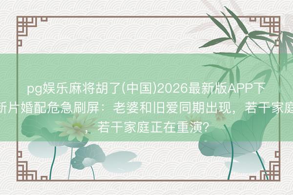 pg娱乐麻将胡了(中国)2026最新版APP下载 冯德伦新片婚配危急刷屏：老婆和旧爱同期出现，若干家庭正在重演？