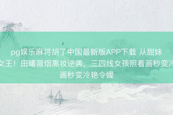 pg娱乐麻将胡了中国最新版APP下载 从甜妹到暗黑女王！田曦薇烟熏妆逆袭，三四线女孩照着画秒变冷艳令嫒