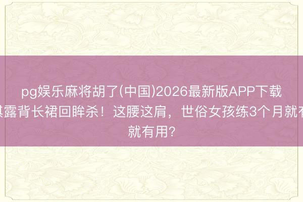 pg娱乐麻将胡了(中国)2026最新版APP下载 文淇露背长裙回眸杀！这腰这肩，世俗女孩练3个月就有用？