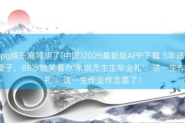 pg娱乐麻将胡了(中国)2026最新版APP下载 5年送走丈夫又失爱子，65岁她笑着办'东说念主生毕业礼'：这一生作业作念罢了！