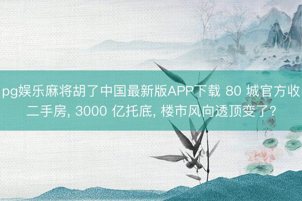 pg娱乐麻将胡了中国最新版APP下载 80 城官方收二手房， 3000 亿托底， 楼市风向透顶变了?