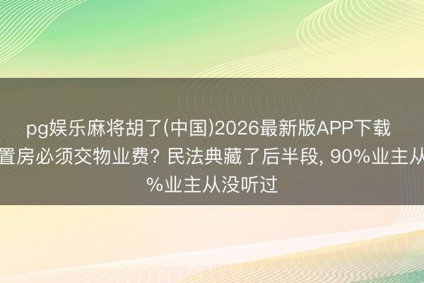 pg娱乐麻将胡了(中国)2026最新版APP下载 齐说空置房必须交物业费? 民法典藏了后半段， 90%业主从没听过