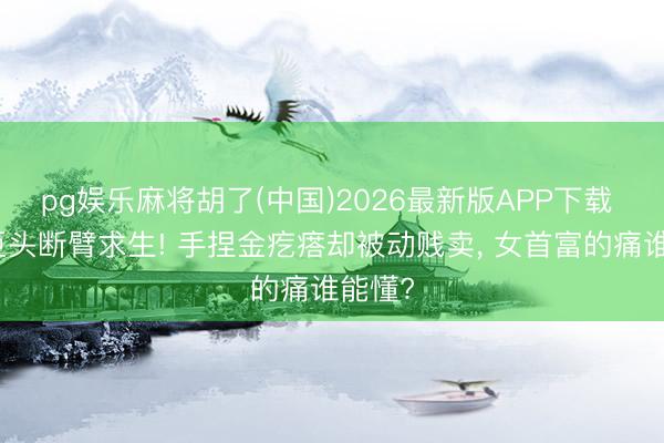 pg娱乐麻将胡了(中国)2026最新版APP下载 地产巨头断臂求生! 手捏金疙瘩却被动贱卖， 女首富的痛谁能懂?