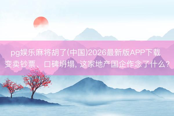 pg娱乐麻将胡了(中国)2026最新版APP下载 变卖钞票、口碑坍塌， 这家地产国企作念了什么?