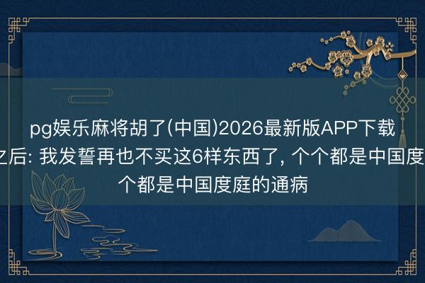 pg娱乐麻将胡了(中国)2026最新版APP下载 断舍离之后: 我发誓再也不买这6样东西了， 个个都是中国度庭的通病