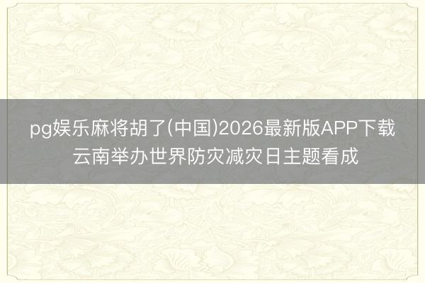 pg娱乐麻将胡了(中国)2026最新版APP下载 云南举办世界防灾减灾日主题看成