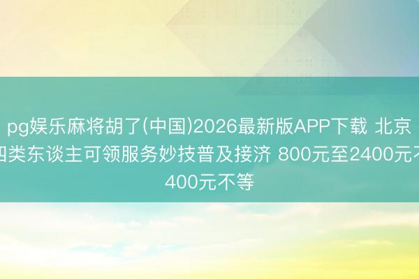 pg娱乐麻将胡了(中国)2026最新版APP下载 北京：四类东谈主可领服务妙技普及接济 800元至2400元不等