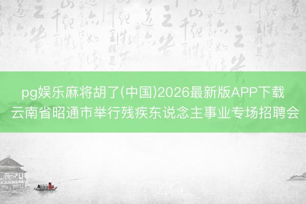 pg娱乐麻将胡了(中国)2026最新版APP下载 云南省昭通市举行残疾东说念主事业专场招聘会