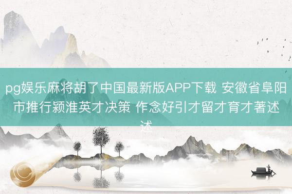 pg娱乐麻将胡了中国最新版APP下载 安徽省阜阳市推行颍淮英才决策 作念好引才留才育才著述