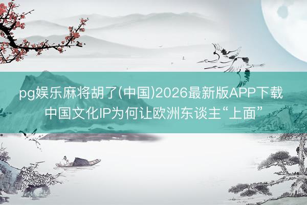 pg娱乐麻将胡了(中国)2026最新版APP下载 中国文化IP为何让欧洲东谈主“上面”