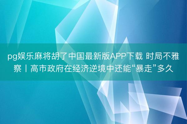 pg娱乐麻将胡了中国最新版APP下载 时局不雅察丨高市政府在经济逆境中还能“暴走”多久