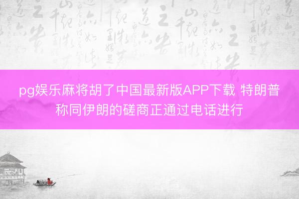 pg娱乐麻将胡了中国最新版APP下载 特朗普称同伊朗的磋商正通过电话进行