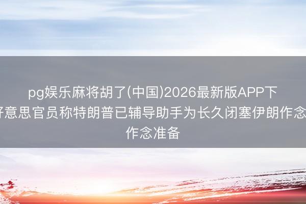 pg娱乐麻将胡了(中国)2026最新版APP下载 好意思官员称特朗普已辅导助手为长久闭塞伊朗作念准备