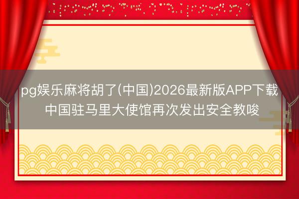 pg娱乐麻将胡了(中国)2026最新版APP下载 中国驻马里大使馆再次发出安全教唆