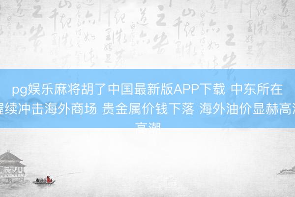 pg娱乐麻将胡了中国最新版APP下载 中东所在握续冲击海外商场 贵金属价钱下落 海外油价显赫高潮