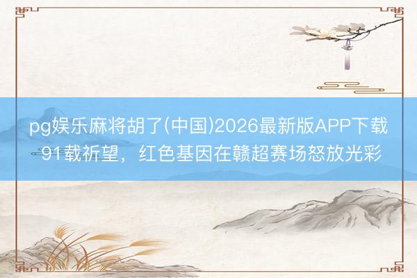 pg娱乐麻将胡了(中国)2026最新版APP下载 91载祈望，红色基因在赣超赛场怒放光彩