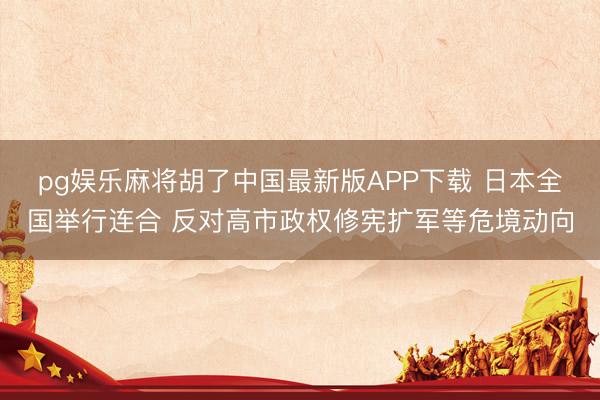 pg娱乐麻将胡了中国最新版APP下载 日本全国举行连合 反对高市政权修宪扩军等危境动向
