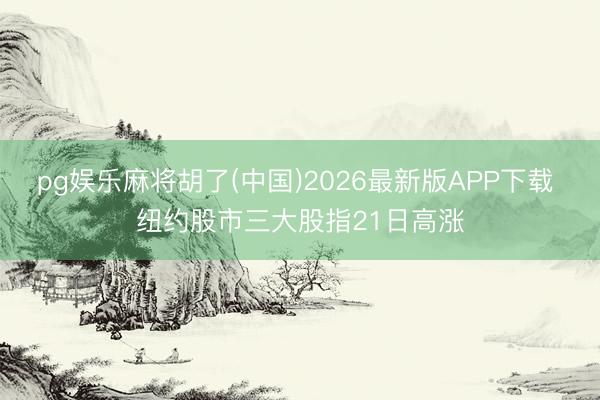 pg娱乐麻将胡了(中国)2026最新版APP下载 纽约股市三大股指21日高涨