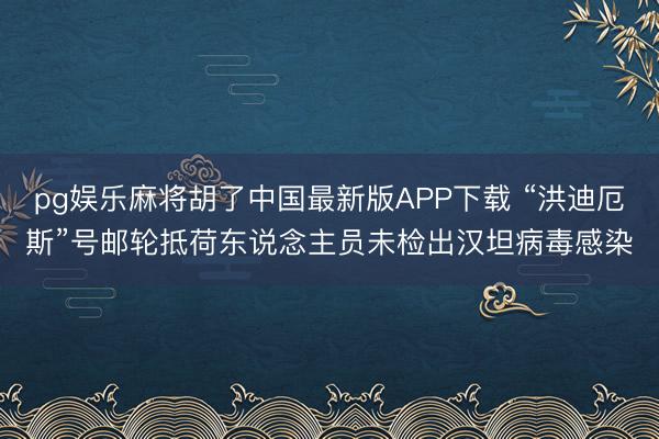 pg娱乐麻将胡了中国最新版APP下载 “洪迪厄斯”号邮轮抵荷东说念主员未检出汉坦病毒感染