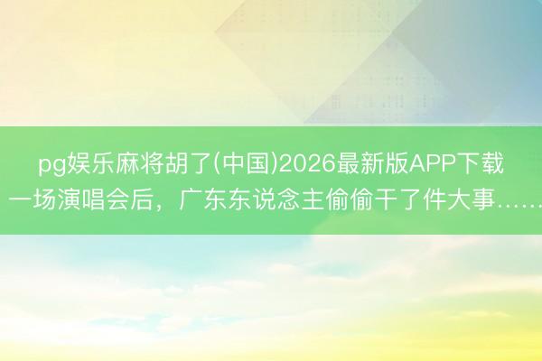 pg娱乐麻将胡了(中国)2026最新版APP下载 一场演唱会后,广东东说念主偷偷干了件大事……
