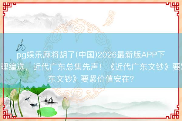 pg娱乐麻将胡了(中国)2026最新版APP下载 冼玉清主理编选，近代广东总集先声！《近代广东文钞》要紧价值安在？