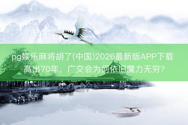 pg娱乐麻将胡了(中国)2026最新版APP下载 高出70年，广交会为何依旧魔力无穷？