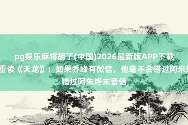 pg娱乐麻将胡了(中国)2026最新版APP下载 当00后重读《天龙》：如果乔峰有微信，他毫不会错过阿朱终末音信