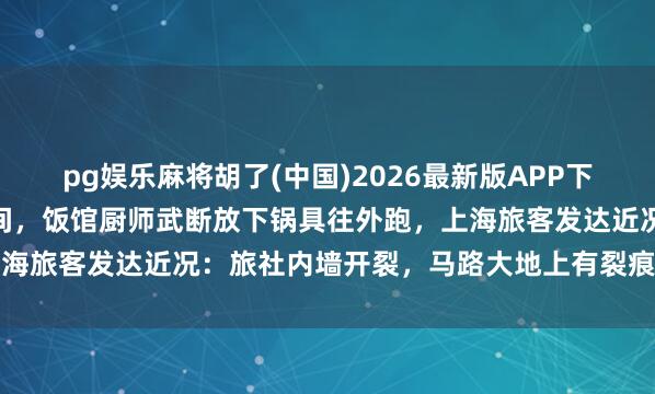 pg娱乐麻将胡了(中国)2026最新版APP下载 青海6.3级地震顷刻间，饭馆厨师武断放下锅具往外跑，上海旅客发达近况：旅社内墙开裂，马路大地上有裂痕，已连夜离开