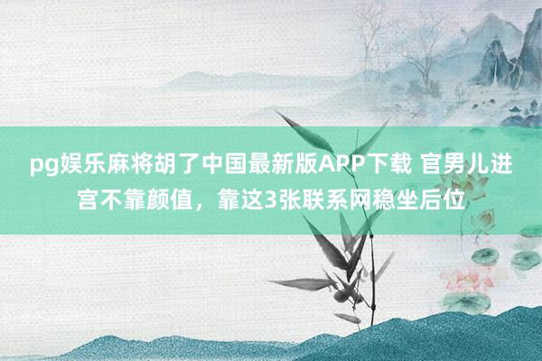 pg娱乐麻将胡了中国最新版APP下载 官男儿进宫不靠颜值，靠这3张联系网稳坐后位