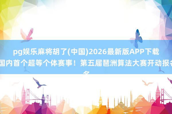 pg娱乐麻将胡了(中国)2026最新版APP下载 国内首个超等个体赛事!第五届琶洲算法大赛开动报名