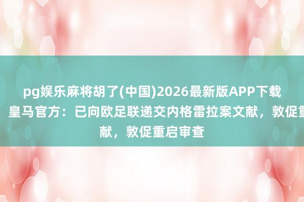 pg娱乐麻将胡了(中国)2026最新版APP下载 600页！皇马官方：已向欧足联递交内格雷拉案文献，敦促重启审查
