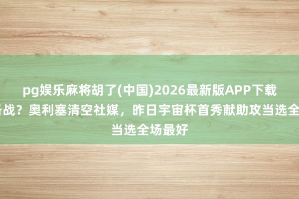pg娱乐麻将胡了(中国)2026最新版APP下载 专注备战？奥利塞清空社媒，昨日宇宙杯首秀献助攻当选全场最好