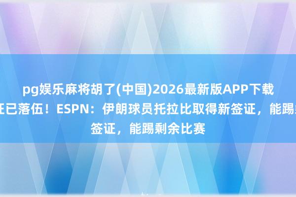 pg娱乐麻将胡了(中国)2026最新版APP下载 单次签证已落伍！ESPN：伊朗球员托拉比取得新签证，能踢剩余比赛