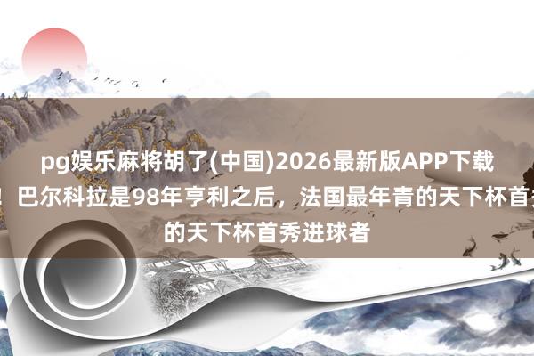 pg娱乐麻将胡了(中国)2026最新版APP下载 不到24！巴尔科拉是98年亨利之后，法国最年青的天下杯首秀进球者