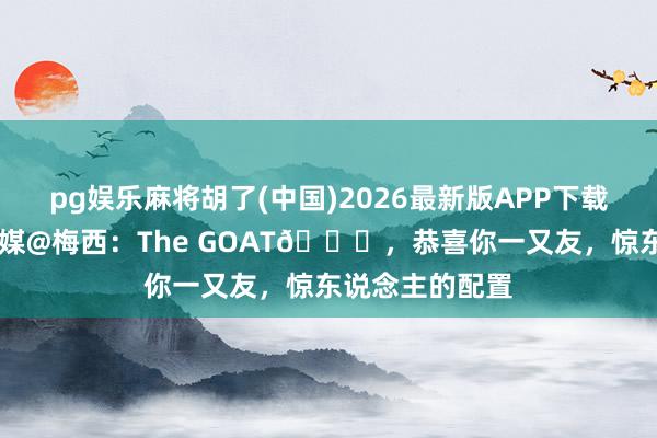 pg娱乐麻将胡了(中国)2026最新版APP下载 贝克汉姆发社媒@梅西：The GOAT🐐，恭喜你一又友，惊东说念主的配置