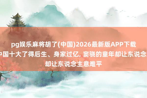 pg娱乐麻将胡了(中国)2026最新版APP下载 父亲是中国十大了得后生、身家过亿, 窦骁的童年却让东说念主意难平